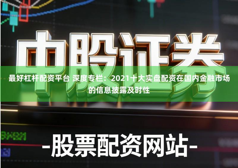 最好杠杆配资平台 深度专栏：2021十大实盘配资在国内金融市场的信息披露及时性