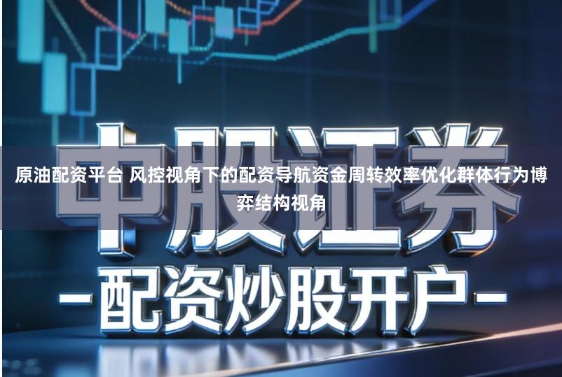 原油配资平台 风控视角下的配资导航资金周转效率优化群体行为博弈结构视角