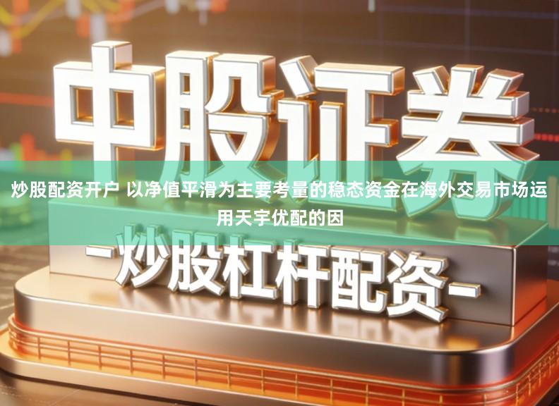 炒股配资开户 以净值平滑为主要考量的稳态资金在海外交易市场运用天宇优配的因