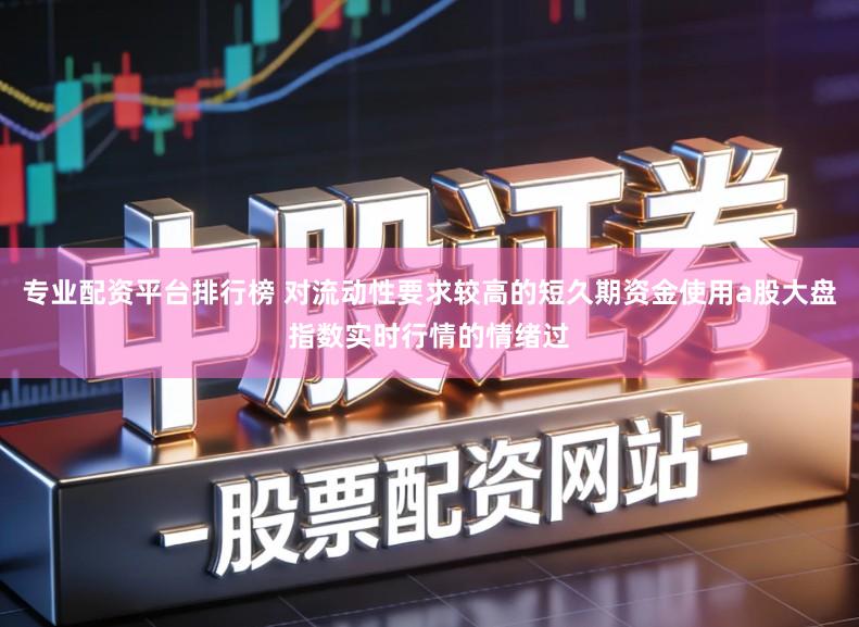 专业配资平台排行榜 对流动性要求较高的短久期资金使用a股大盘指数实时行情的情绪过