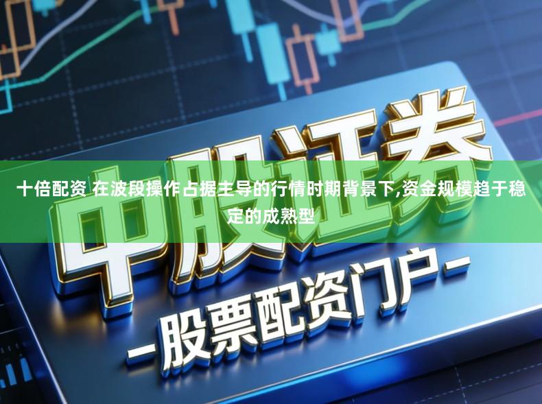 十倍配资 在波段操作占据主导的行情时期背景下,资金规模趋于稳定的成熟型