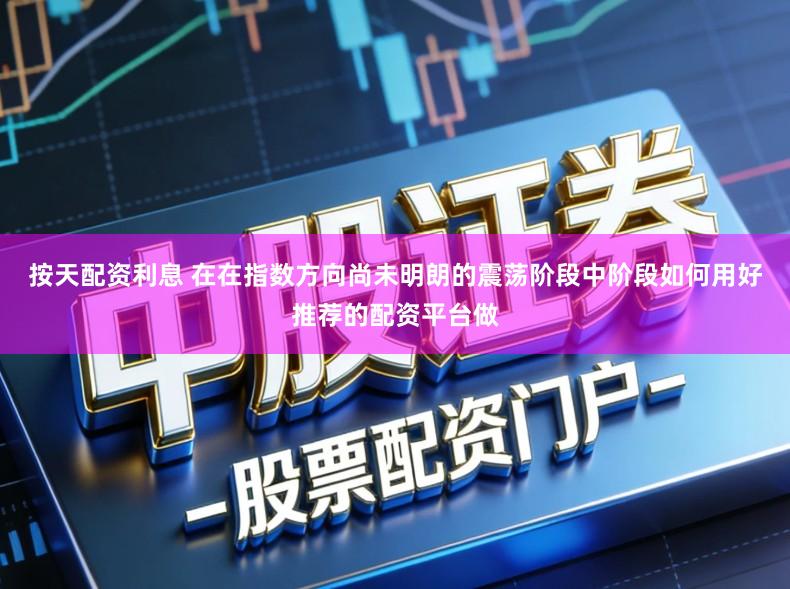 按天配资利息 在在指数方向尚未明朗的震荡阶段中阶段如何用好推荐的配资平台做