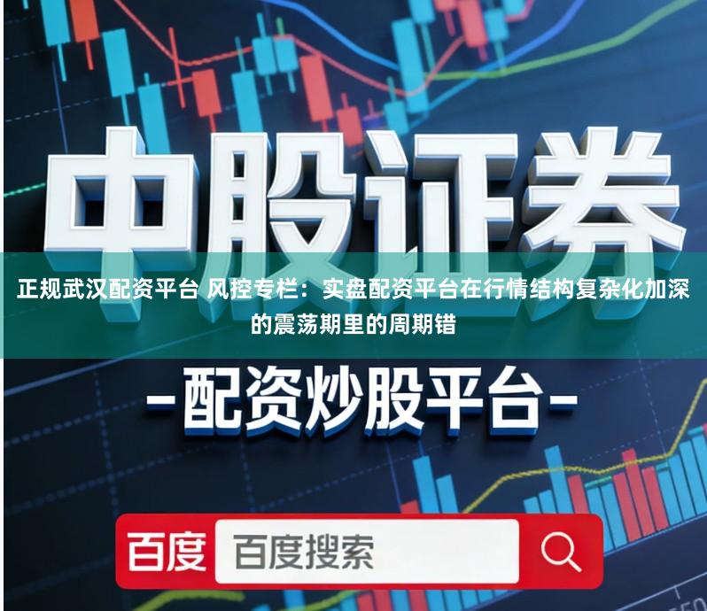 正规武汉配资平台 风控专栏：实盘配资平台在行情结构复杂化加深的震荡期里的周期错