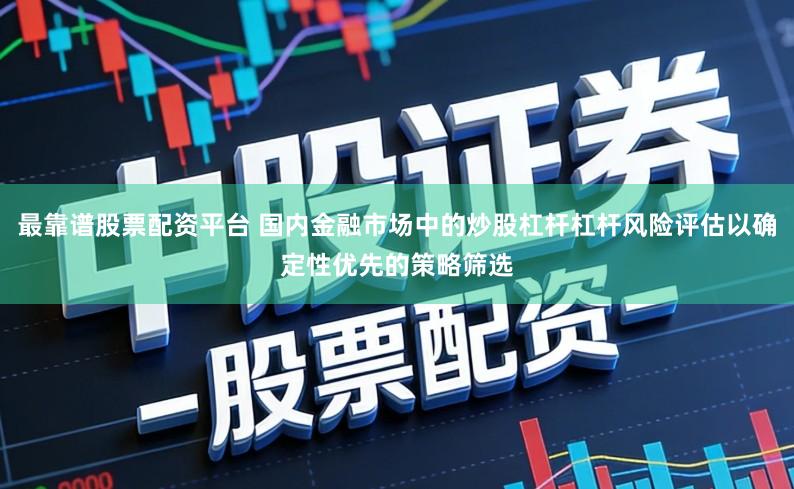 最靠谱股票配资平台 国内金融市场中的炒股杠杆杠杆风险评估以确定性优先的策略筛选