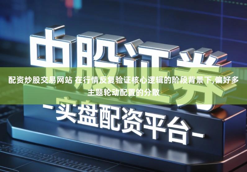 配资炒股交易网站 在行情反复验证核心逻辑的阶段背景下,偏好多主题轮动配置的分散