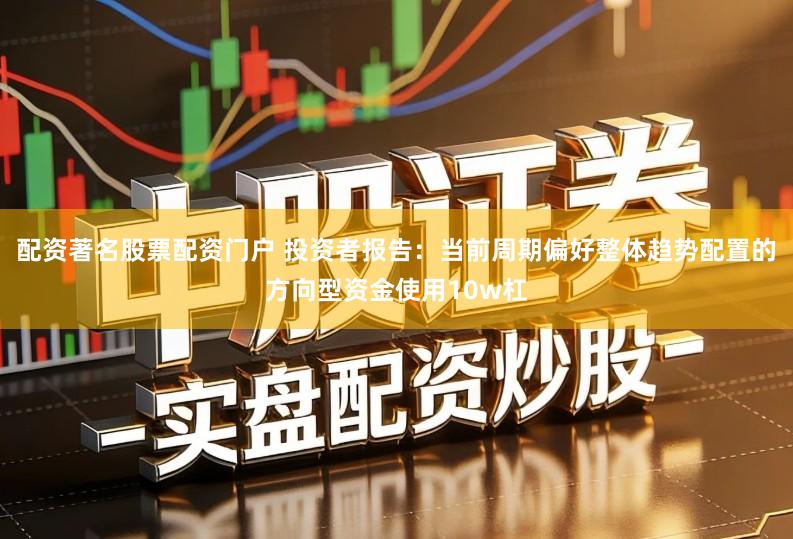 配资著名股票配资门户 投资者报告：当前周期偏好整体趋势配置的方向型资金使用10w杠