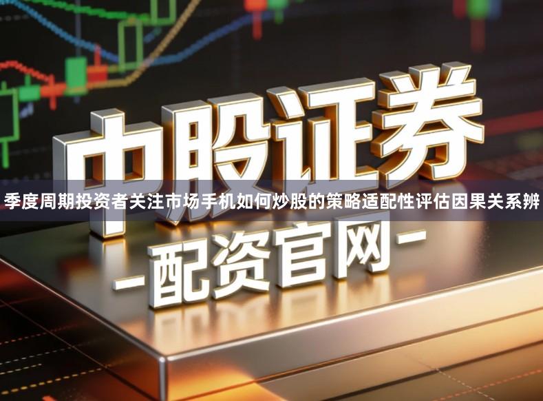 季度周期投资者关注市场手机如何炒股的策略适配性评估因果关系辨