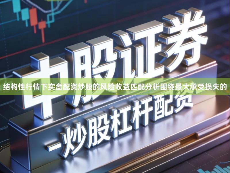 结构性行情下实盘配资炒股的风险收益匹配分析围绕最大承受损失的