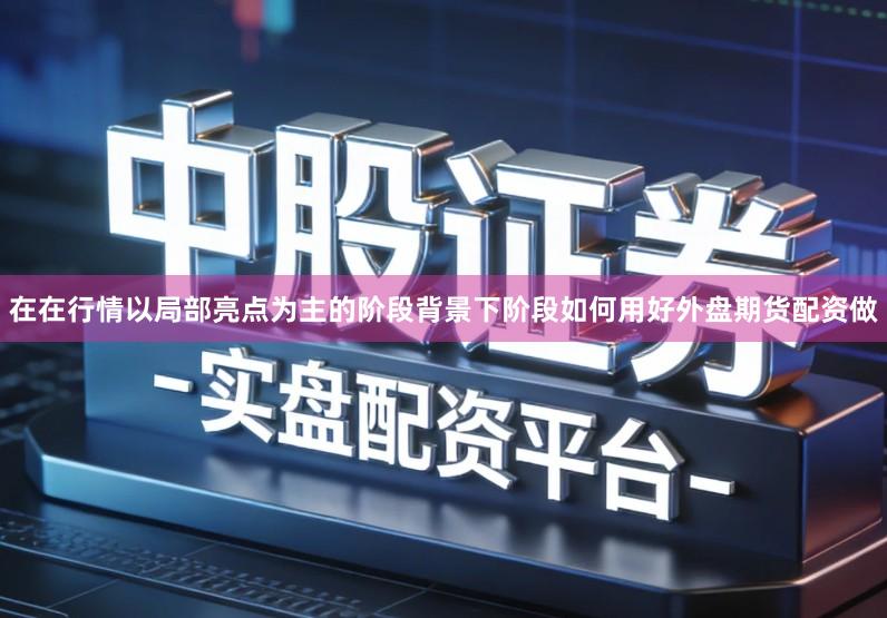 在在行情以局部亮点为主的阶段背景下阶段如何用好外盘期货配资做