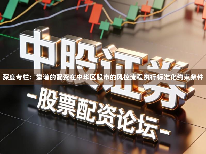 深度专栏：靠谱的配资在中华区股市的风控流程执行标准化约束条件