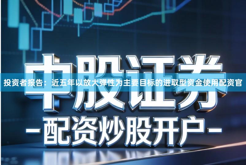 投资者报告：近五年以放大弹性为主要目标的进取型资金使用配资官