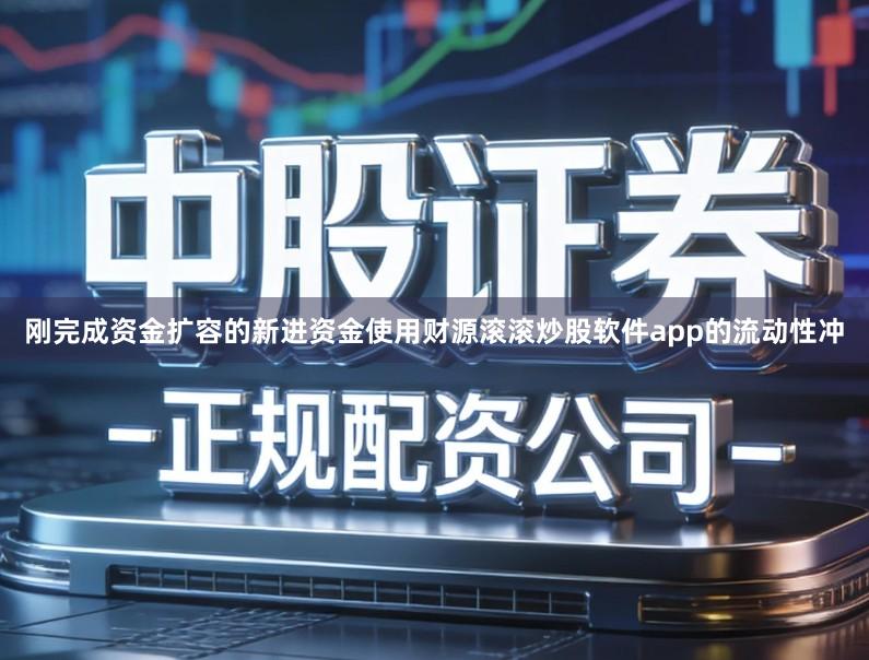 刚完成资金扩容的新进资金使用财源滚滚炒股软件app的流动性冲