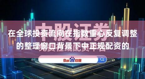 在全球投资流向在指数重心反复调整的整理窗口背景下中正规配资的