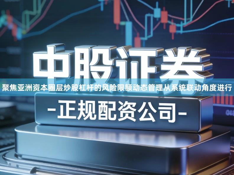 聚焦亚洲资本圈层炒股杠杆的风险限额动态管理从系统联动角度进行