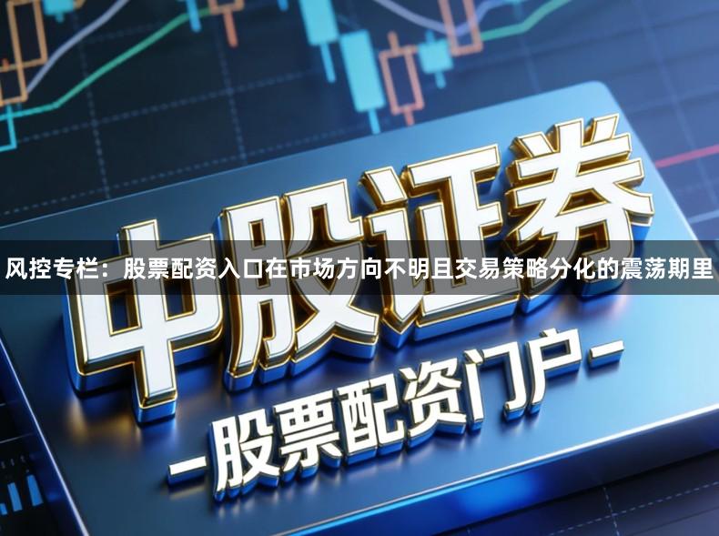 风控专栏：股票配资入口在市场方向不明且交易策略分化的震荡期里