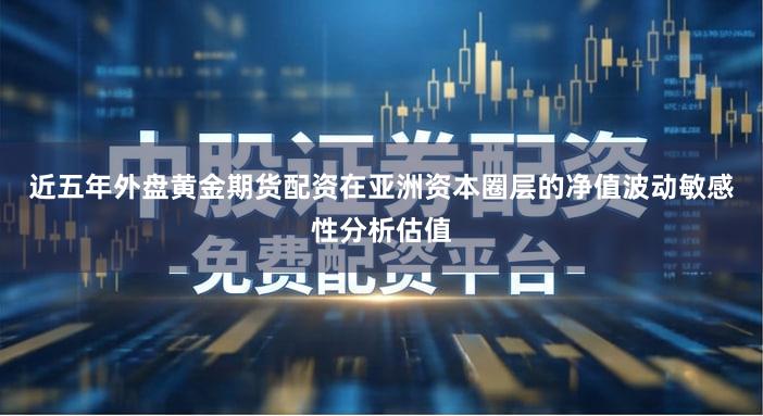 近五年外盘黄金期货配资在亚洲资本圈层的净值波动敏感性分析估值