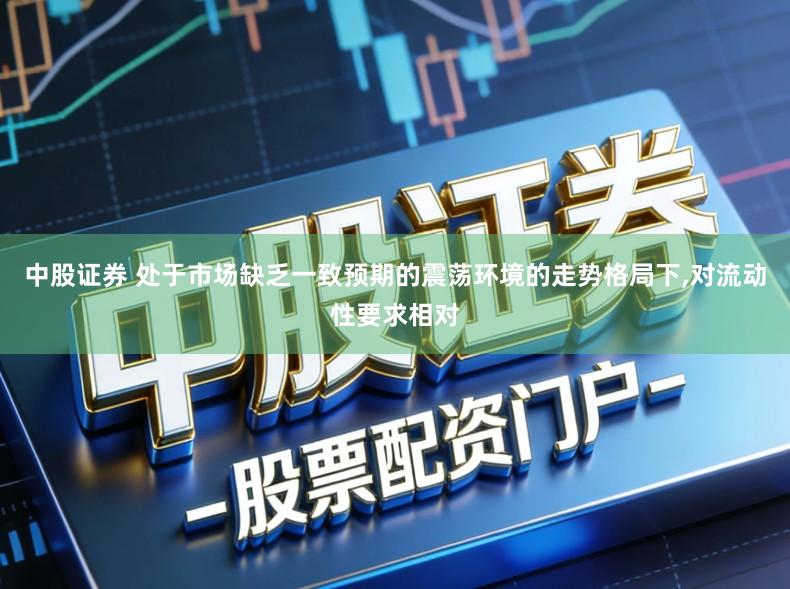 中股证券 处于市场缺乏一致预期的震荡环境的走势格局下,对流动性要求相对