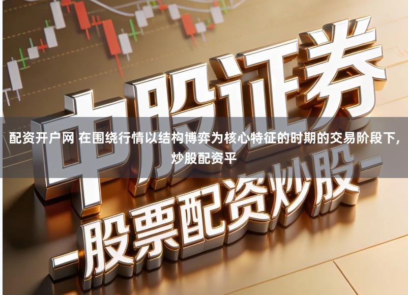 配资开户网 在围绕行情以结构博弈为核心特征的时期的交易阶段下,炒股配资平