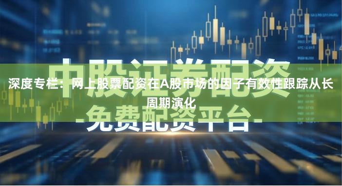 深度专栏:网上股票配资在A股市场的因子有效性跟踪从长周期演化
