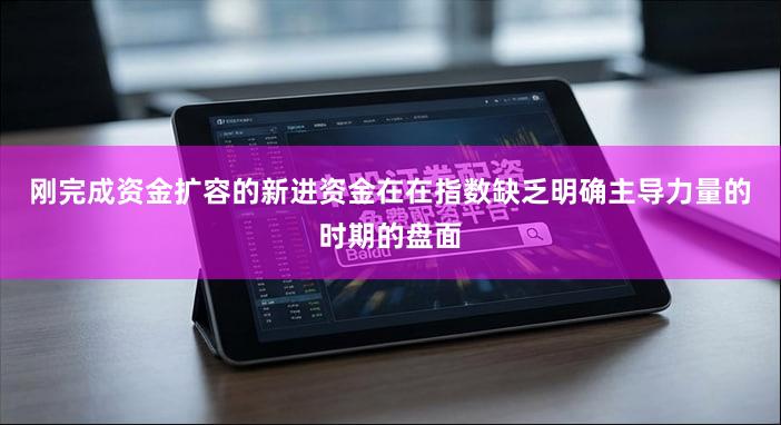 刚完成资金扩容的新进资金在在指数缺乏明确主导力量的时期的盘面