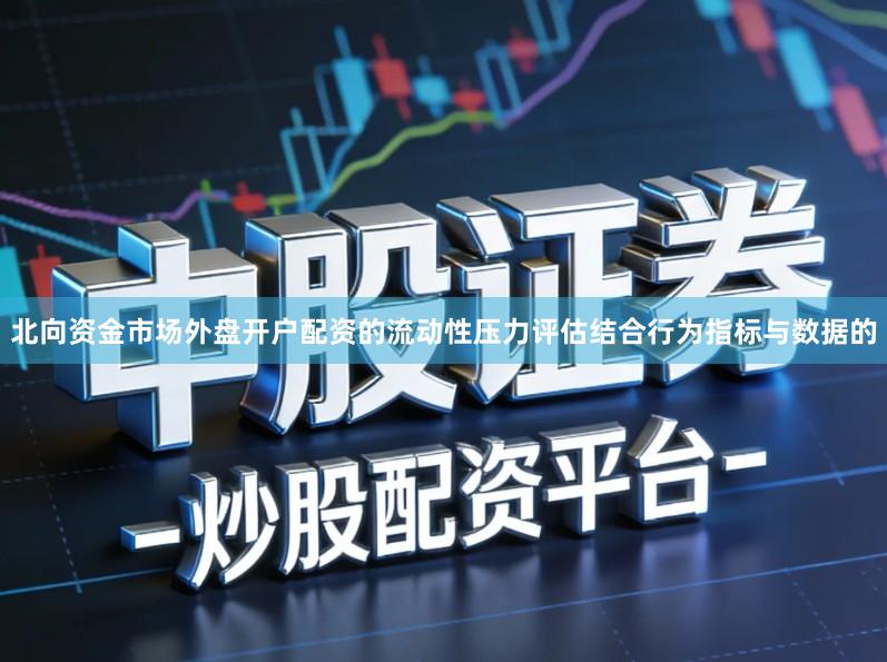 北向资金市场外盘开户配资的流动性压力评估结合行为指标与数据的
