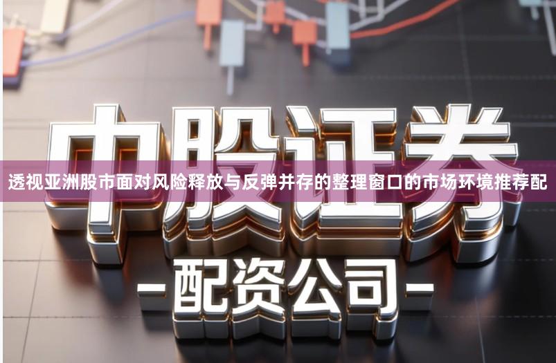 透视亚洲股市面对风险释放与反弹并存的整理窗口的市场环境推荐配