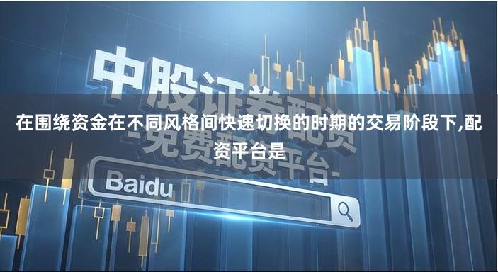 在围绕资金在不同风格间快速切换的时期的交易阶段下,配资平台是