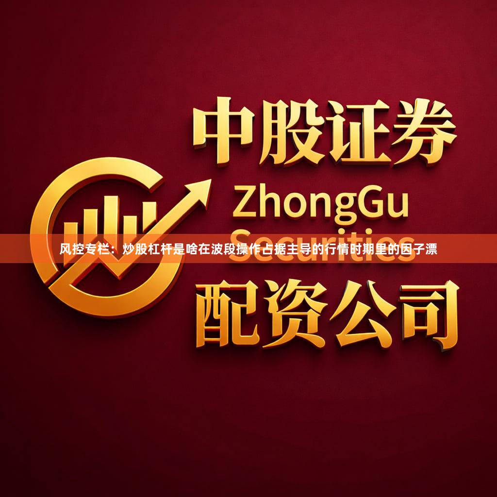 风控专栏：炒股杠杆是啥在波段操作占据主导的行情时期里的因子漂
