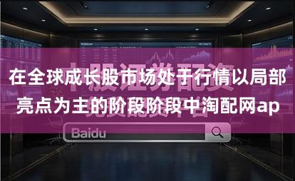 在全球成长股市场处于行情以局部亮点为主的阶段阶段中淘配网ap