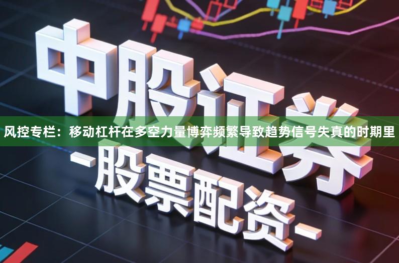 风控专栏：移动杠杆在多空力量博弈频繁导致趋势信号失真的时期里