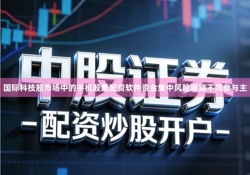 国际科技股市场中的手机股票配资软件资金集中风险跟踪不同参与主