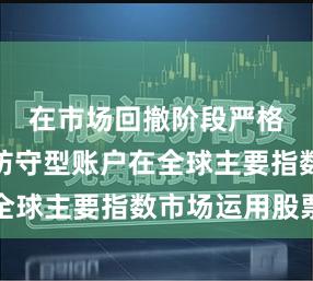 在市场回撤阶段严格控仓的防守型账户在全球主要指数市场运用股票