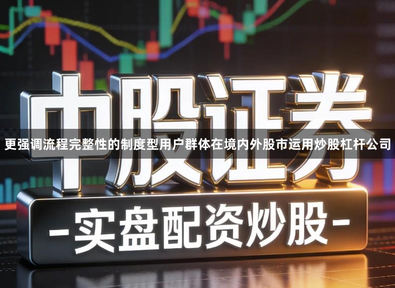 更强调流程完整性的制度型用户群体在境内外股市运用炒股杠杆公司