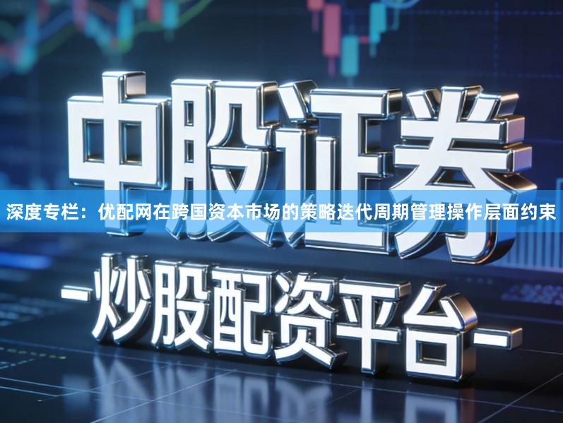 深度专栏：优配网在跨国资本市场的策略迭代周期管理操作层面约束
