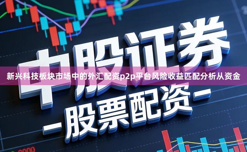 新兴科技板块市场中的外汇配资p2p平台风险收益匹配分析从资金