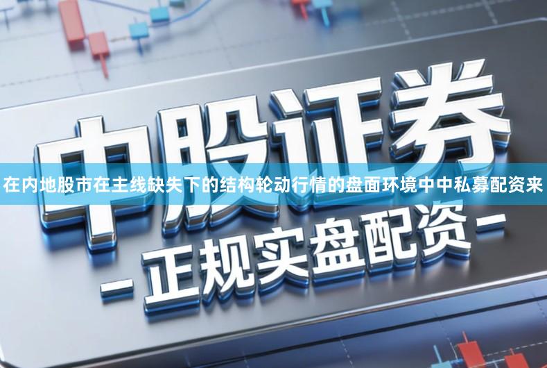 在内地股市在主线缺失下的结构轮动行情的盘面环境中中私募配资来