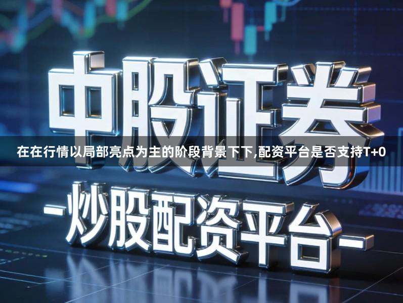 在在行情以局部亮点为主的阶段背景下下,配资平台是否支持T+0