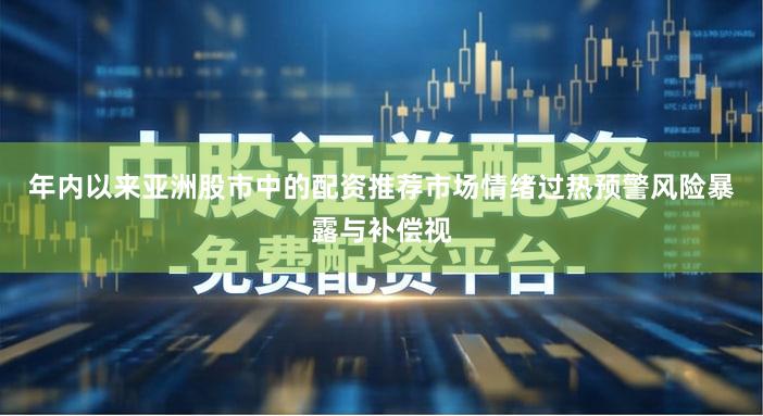 年内以来亚洲股市中的配资推荐市场情绪过热预警风险暴露与补偿视