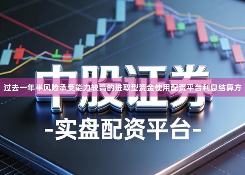 过去一年半风险承受能力较高的进取型资金使用配资平台利息结算方