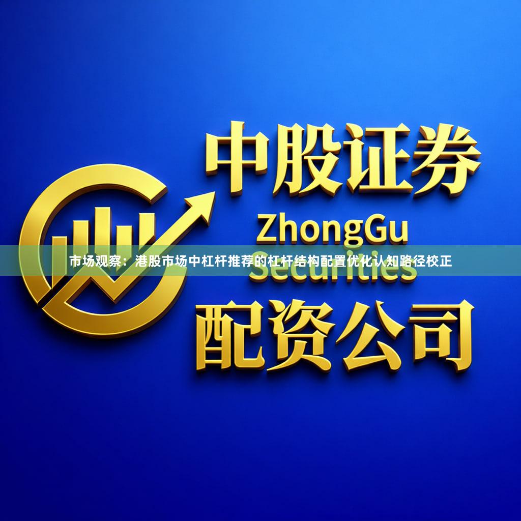 市场观察：港股市场中杠杆推荐的杠杆结构配置优化认知路径校正