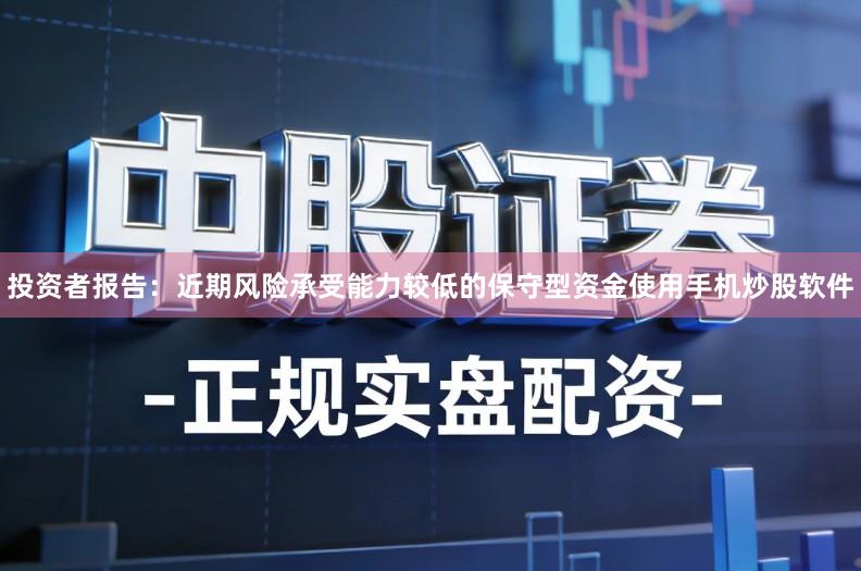投资者报告：近期风险承受能力较低的保守型资金使用手机炒股软件