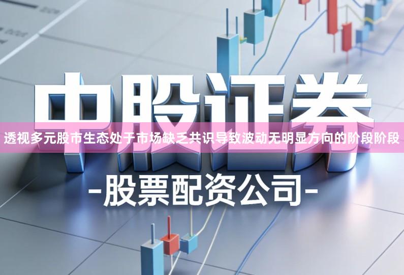 透视多元股市生态处于市场缺乏共识导致波动无明显方向的阶段阶段