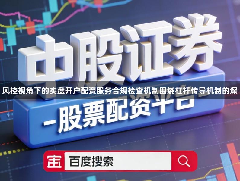 风控视角下的实盘开户配资服务合规检查机制围绕杠杆传导机制的深