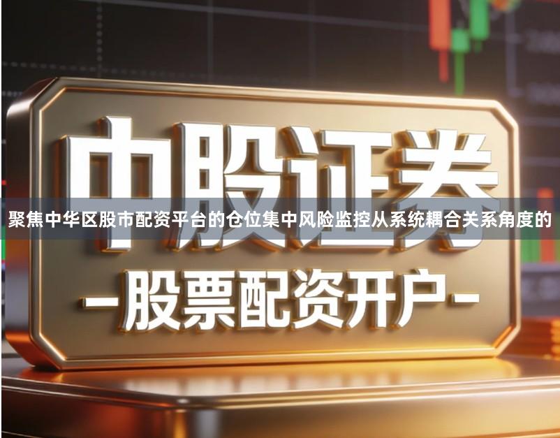 聚焦中华区股市配资平台的仓位集中风险监控从系统耦合关系角度的