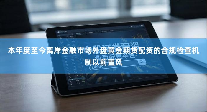 本年度至今离岸金融市场外盘黄金期货配资的合规检查机制以前置风