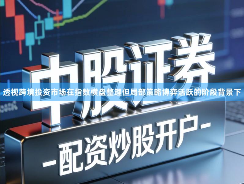 透视跨境投资市场在指数横盘整理但局部策略博弈活跃的阶段背景下