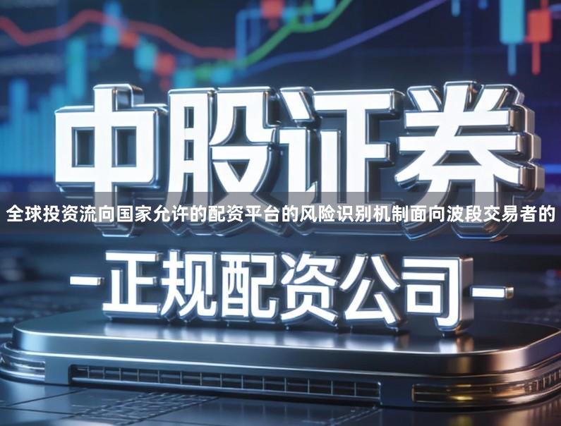 全球投资流向国家允许的配资平台的风险识别机制面向波段交易者的