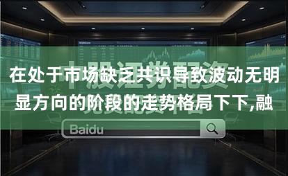 在处于市场缺乏共识导致波动无明显方向的阶段的走势格局下下,融