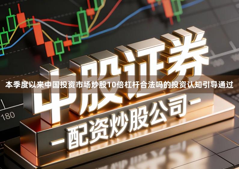 本季度以来中国投资市场炒股10倍杠杆合法吗的投资认知引导通过