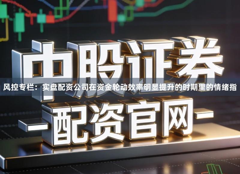风控专栏：实盘配资公司在资金轮动效率明显提升的时期里的情绪指